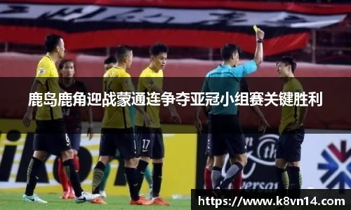 鹿岛鹿角迎战蒙通连争夺亚冠小组赛关键胜利